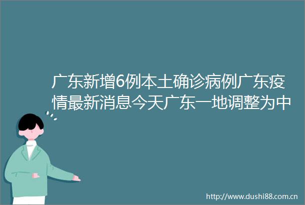 广东新增6例本土确诊病例广东疫情最新消息今天广东一地调整为中风险