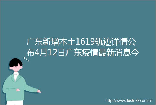 广东新增本土1619轨迹详情公布4月12日广东疫情最新消息今天广州新增38例阳性感染者