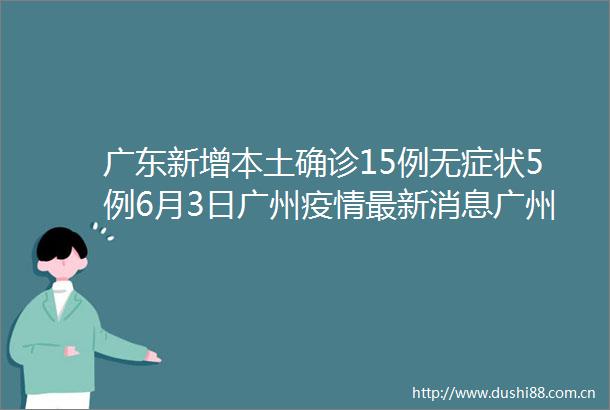 广东新增本土确诊15例无症状5例6月3日广州疫情最新消息广州番禺部分区域暂停堂食