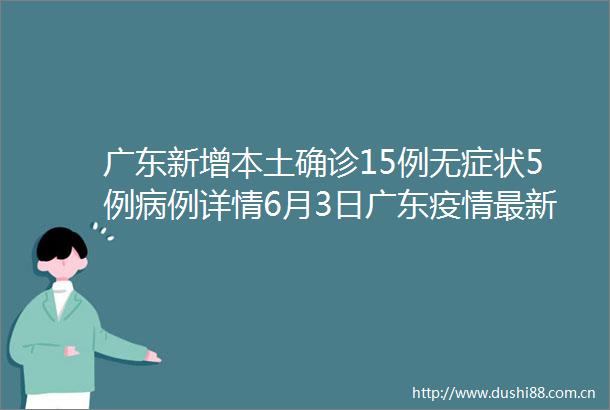 广东新增本土确诊15例无症状5例病例详情6月3日广东疫情最新消息今天31省份新增确诊24例本土15例在广东