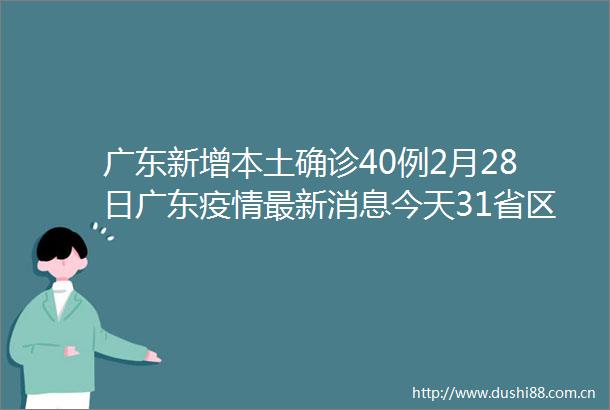 广东新增本土确诊40例2月28日广东疫情最新消息今天31省区市新增本土确诊87例深圳新增36例病例