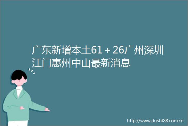 广东新增本土61＋26广州深圳江门惠州中山最新消息