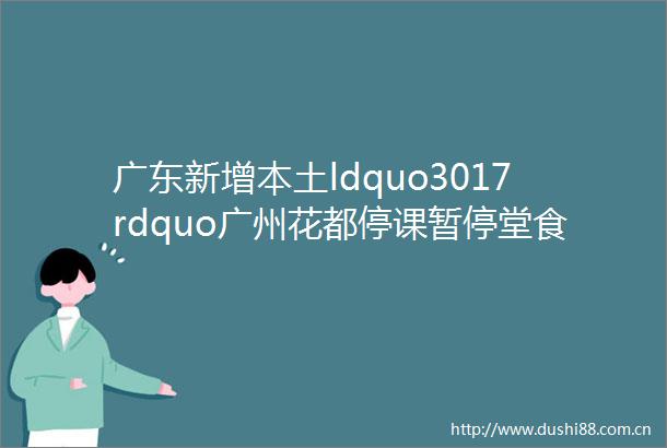 广东新增本土ldquo3017rdquo广州花都停课暂停堂食到过这些地方速报备rarr