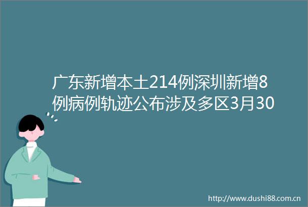 广东新增本土214例深圳新增8例病例轨迹公布涉及多区3月30日广东新冠疫情最新情况