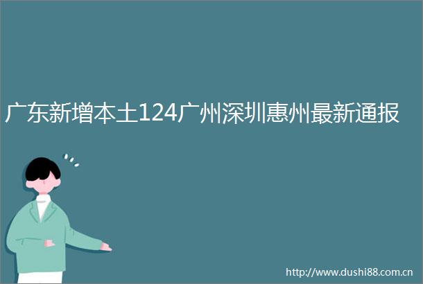 广东新增本土124广州深圳惠州最新通报