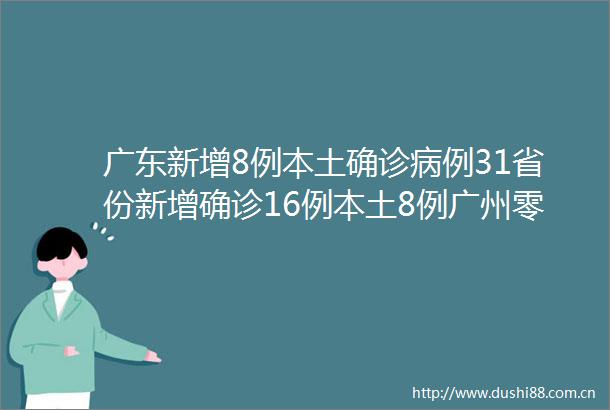 广东新增8例本土确诊病例31省份新增确诊16例本土8例广州零号病例仍未找到