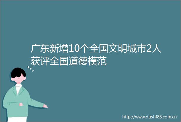 广东新增10个全国文明城市2人获评全国道德模范