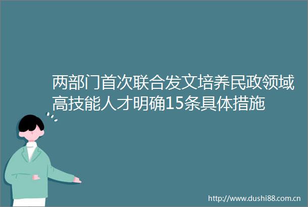 两部门首次联合发文培养民政领域高技能人才明确15条具体措施