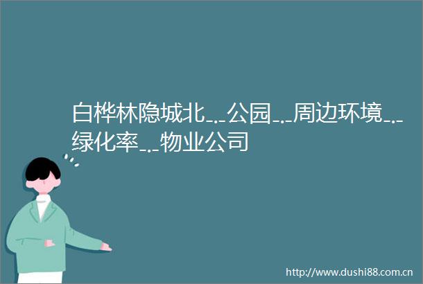 白桦林隐城北﹎公园﹎周边环境﹎绿化率﹎物业公司