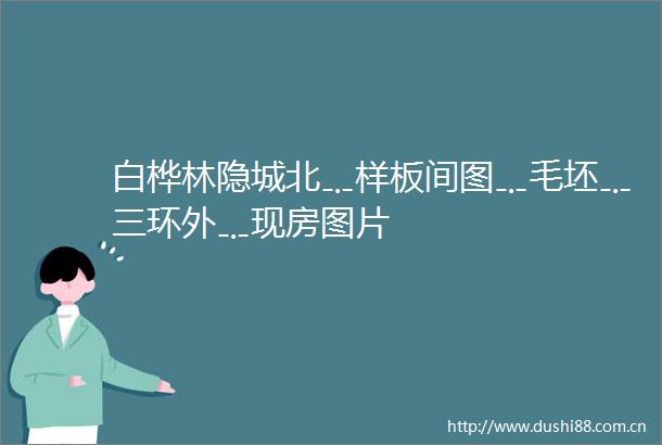 白桦林隐城北﹎样板间图﹎毛坯﹎三环外﹎现房图片
