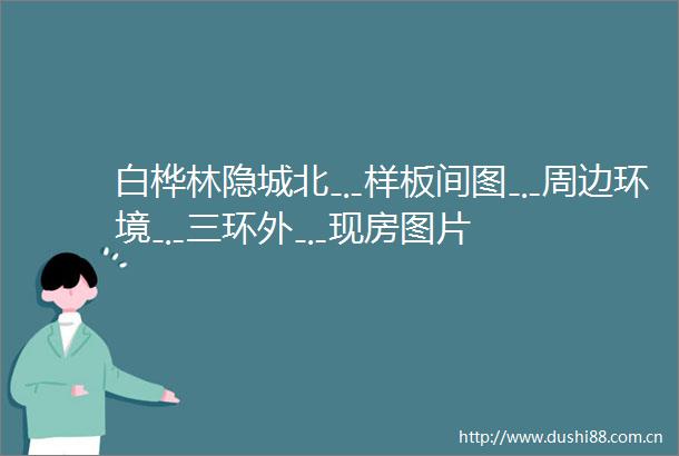 白桦林隐城北﹎样板间图﹎周边环境﹎三环外﹎现房图片