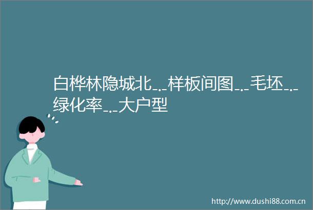 白桦林隐城北﹎样板间图﹎毛坯﹎绿化率﹎大户型