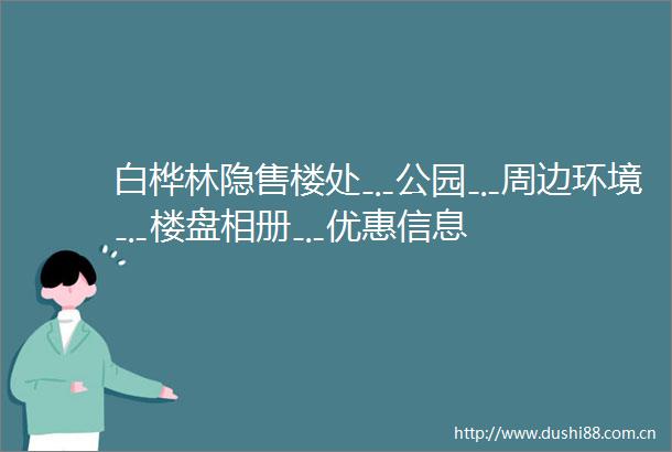 白桦林隐售楼处﹎公园﹎周边环境﹎楼盘相册﹎优惠信息