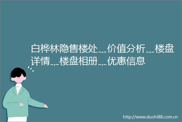 白桦林隐售楼处﹎价值分析﹎楼盘详情﹎楼盘相册﹎优惠信息