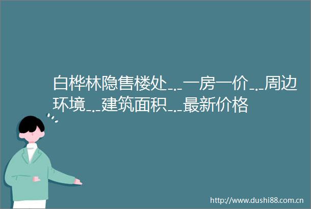 白桦林隐售楼处﹎一房一价﹎周边环境﹎建筑面积﹎最新价格