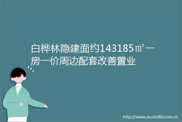 白桦林隐建面约143185㎡一房一价周边配套改善置业