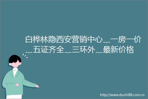 白桦林隐西安营销中心﹎一房一价﹎五证齐全﹎三环外﹎最新价格