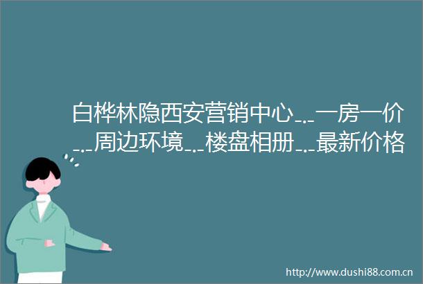 白桦林隐西安营销中心﹎一房一价﹎周边环境﹎楼盘相册﹎最新价格