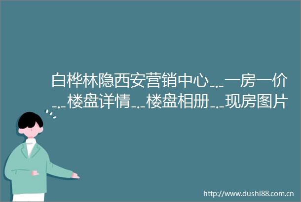 白桦林隐西安营销中心﹎一房一价﹎楼盘详情﹎楼盘相册﹎现房图片