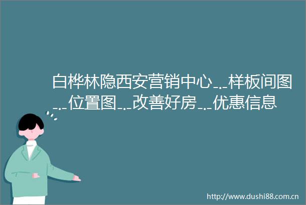 白桦林隐西安营销中心﹎样板间图﹎位置图﹎改善好房﹎优惠信息