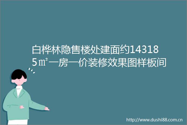 白桦林隐售楼处建面约143185㎡一房一价装修效果图样板间