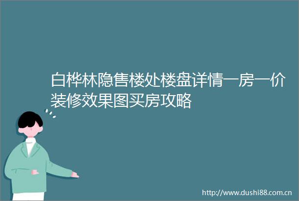 白桦林隐售楼处楼盘详情一房一价装修效果图买房攻略