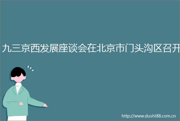 九三京西发展座谈会在北京市门头沟区召开