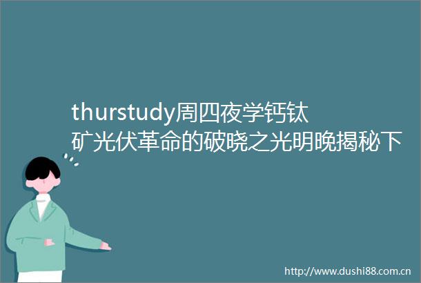 thurstudy周四夜学钙钛矿光伏革命的破晓之光明晚揭秘下一代光伏技术