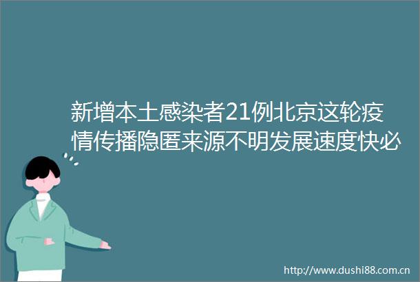 新增本土感染者21例北京这轮疫情传播隐匿来源不明发展速度快必须严防死守以快制快