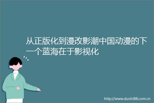 从正版化到漫改影潮动漫的下一个蓝海在于影视化