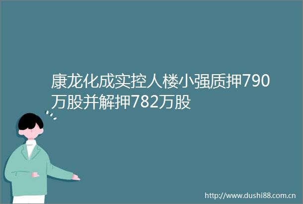 康龙化成实控人楼小强质押790万股并解押782万股