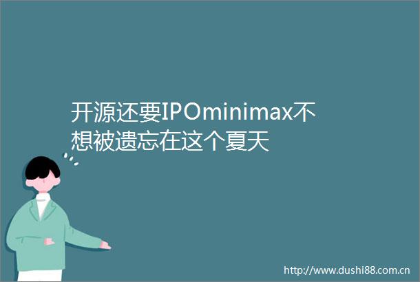 开源还要IPOminimax不想被遗忘在这个夏天