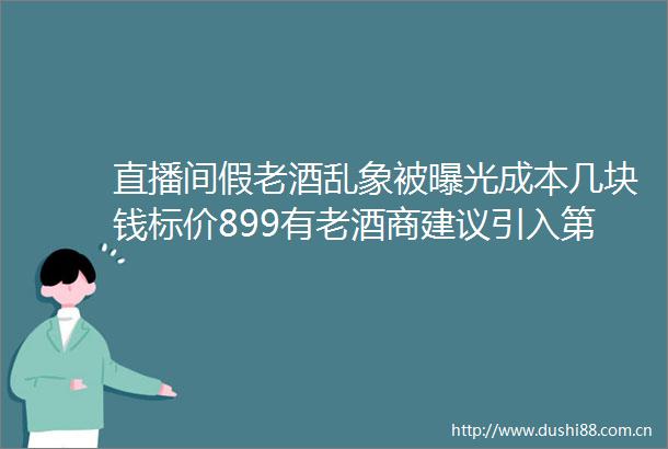 直播间假老酒乱象被成本几块钱标价899有老酒商建议引入第三方鉴定机构