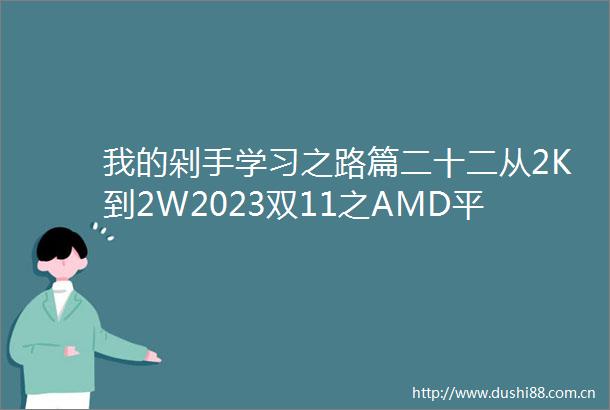 我的剁手学习之路篇二十二从2K到2W2023双11之AMD平台装机配置推荐建议收藏