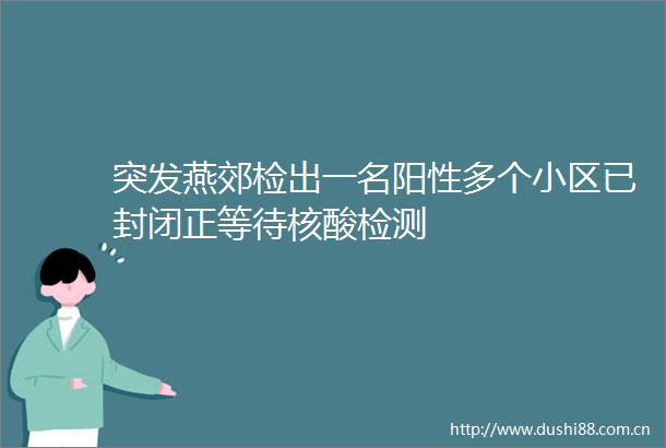 突发燕郊检出一名阳性多个小区已封闭正等待核酸检测