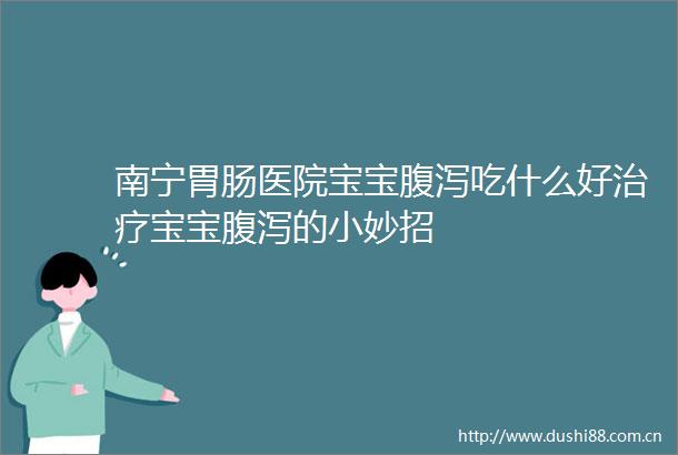南宁胃肠医院宝宝腹泻吃什么好治疗宝宝腹泻的小妙招