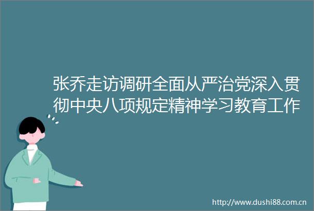 张乔走访调研全面从严治党深入贯彻中央八项规定精神学习教育工作开展情况