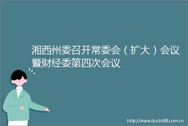 湘西州委召开常委会（扩大）会议暨财经委第四次会议