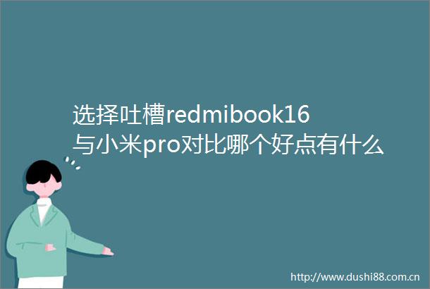 选择吐槽redmibook16与小米pro对比哪个好点有什么区别最新测评帮你选