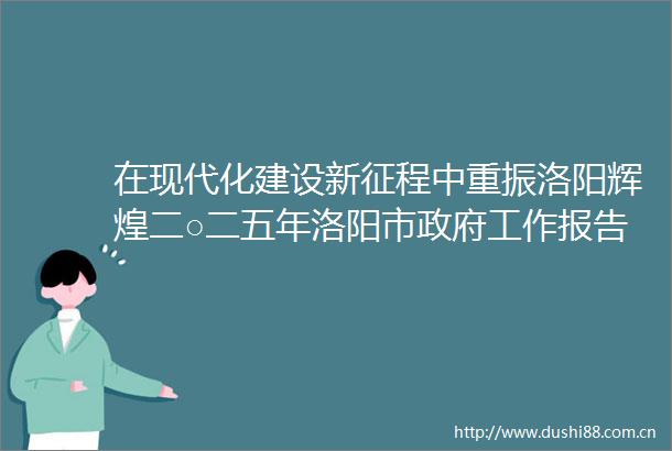 在现代化建设新征程中重振洛阳辉煌二○二五年洛阳市工作报告解读