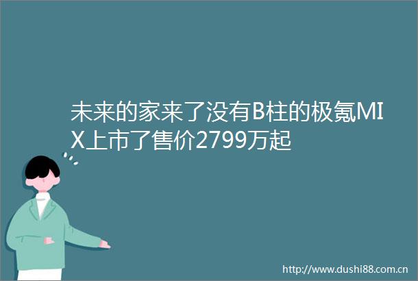 未来的家来了没有B柱的极氪MIX上市了售价2799万起