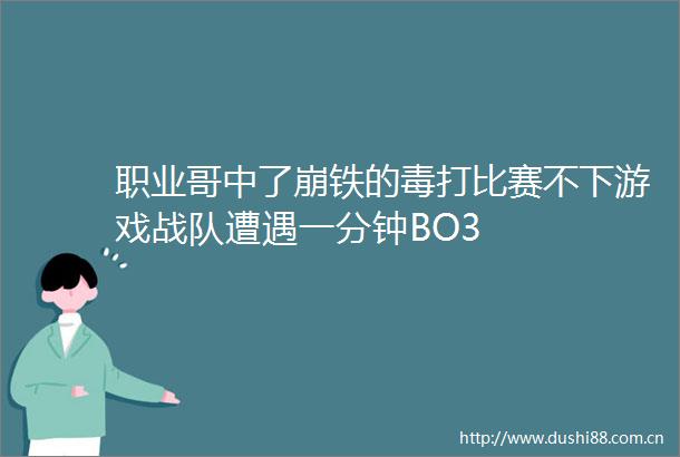 职业哥中了崩铁的毒打比赛不下游戏战队遭遇一分钟BO3