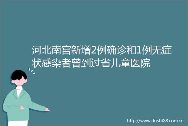 河北南宫新增2例确诊和1例无症状感染者曾到过省儿童医院