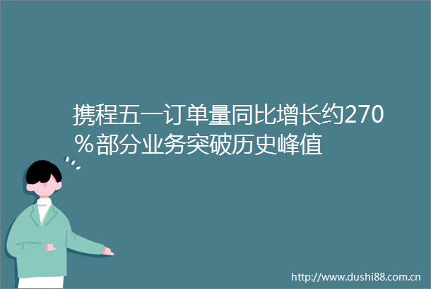 携程五一订单量同比增长约270％部分业务突破历史峰值