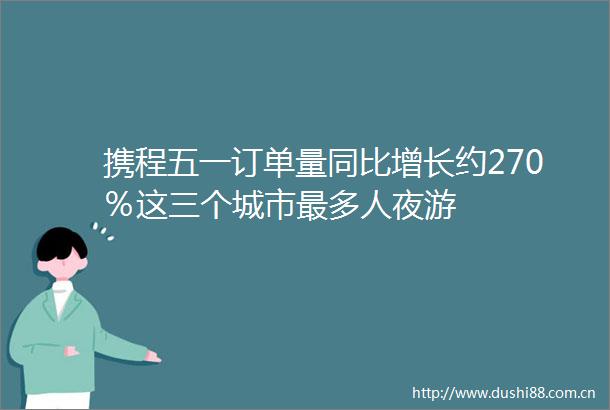 携程五一订单量同比增长约270％这三个城市最多人夜游