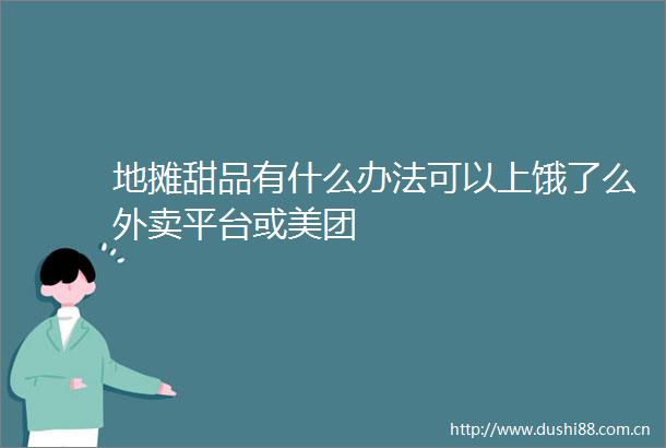 地摊甜品有什么办法可以上饿了么外卖平台或美团