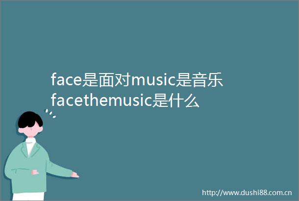 face是面对music是音乐facethemusic是什么意思