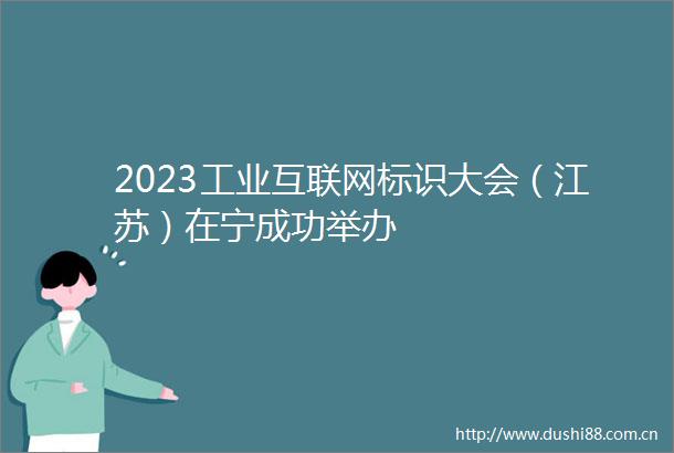 2023工业互联网标识大会（江苏）在宁成功举办