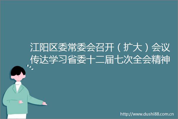 江阳区委常委会召开（扩大）会议传达学习省委十二届七次全会精神研究全区贯彻落实意见