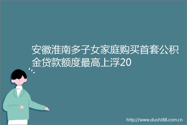 安徽淮南多子女家庭购买首套公积金额度最高上浮20